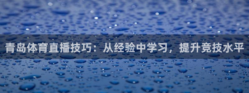 51视频在线直播nba：青岛体育直播技巧：从经验中学习，提升竞技水平